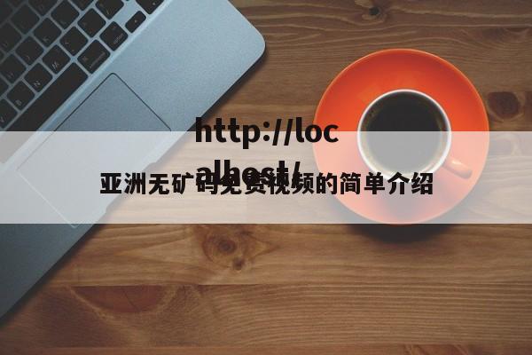 亚洲无矿码免费视频的简单介绍